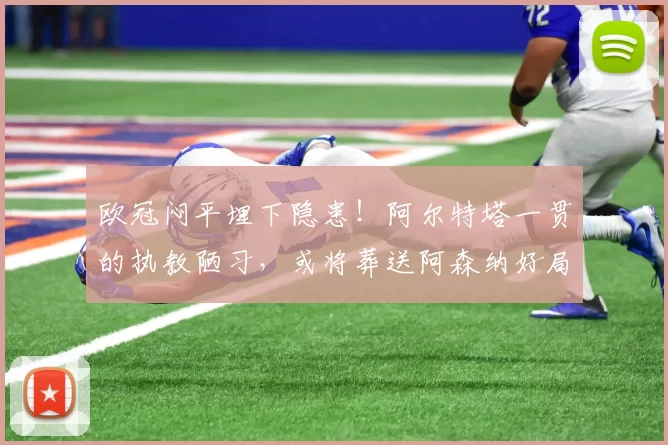 欧冠闷平埋下隐患！阿尔特塔一贯的执教陋习，或将葬送阿森纳好局