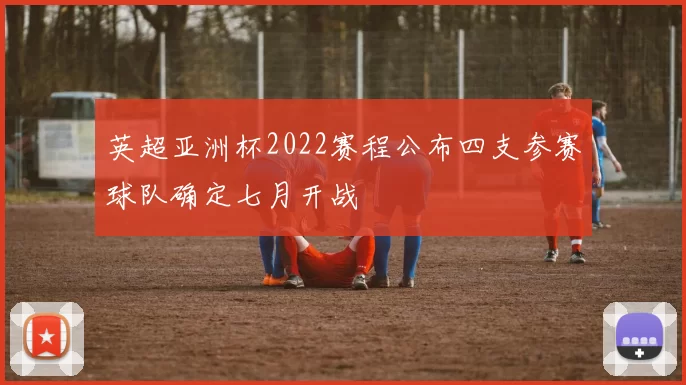 英超亚洲杯2022赛程公布四支参赛球队确定七月开战