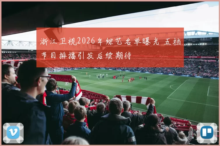 浙江卫视2026年综艺名单曝光 五档节目排播引发后续期待