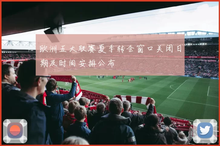 欧洲五大联赛夏季转会窗口关闭日期及时间安排公布