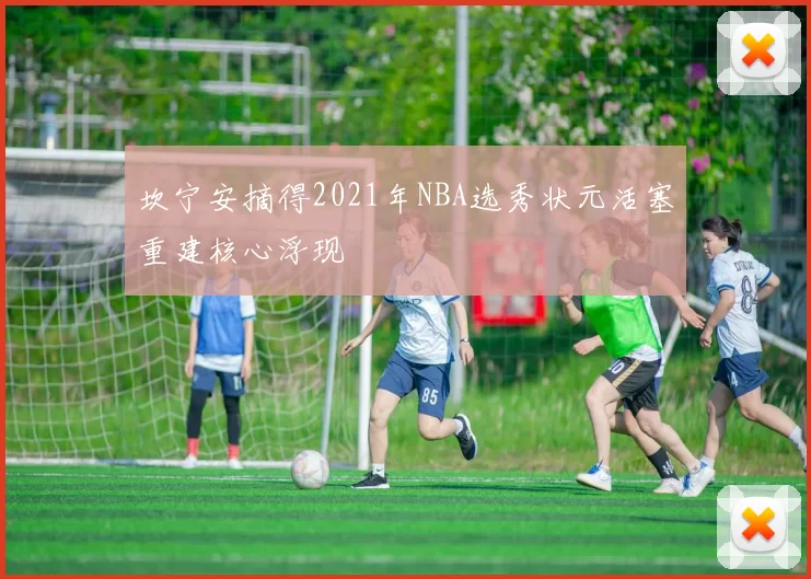 坎宁安摘得2021年NBA选秀状元活塞重建核心浮现