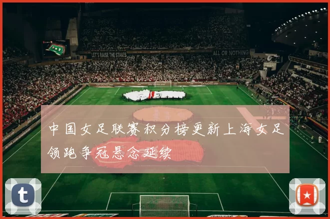 中国女足联赛积分榜更新上海女足领跑争冠悬念延续