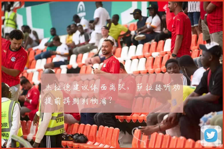 杰拉德建议体面离队，萨拉赫听劝提前揖别利物浦？