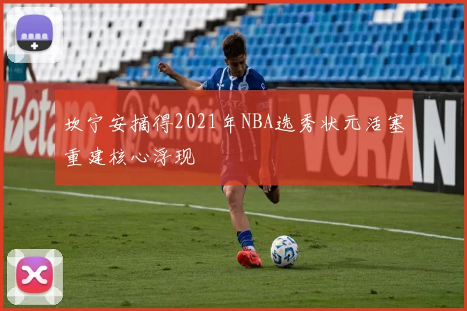 坎宁安摘得2021年NBA选秀状元活塞重建核心浮现