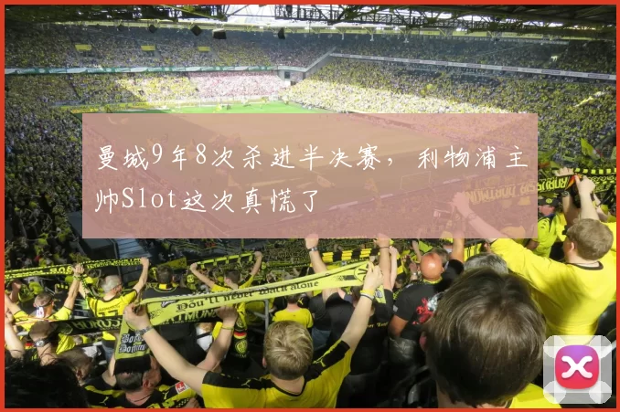 曼城9年8次杀进半决赛，利物浦主帅Slot这次真慌了