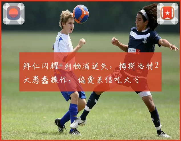 拜仁闪耀+利物浦迷失，揭斯洛特2大愚蠢操作，偏爱亲信吃大亏