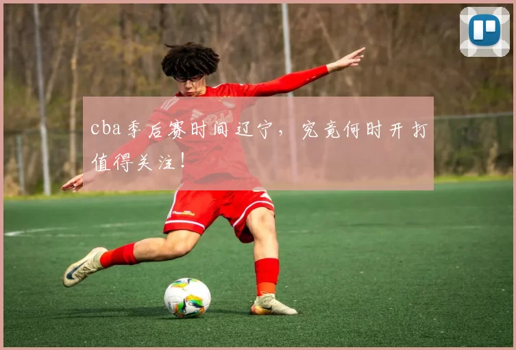 cba季后赛时间辽宁,究竟何时开打值得关注!