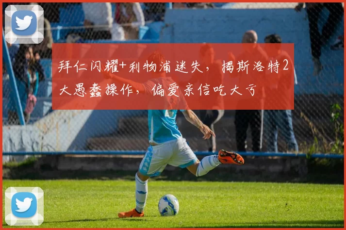 拜仁闪耀+利物浦迷失，揭斯洛特2大愚蠢操作，偏爱亲信吃大亏