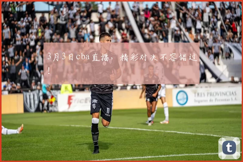3月3日cba直播，精彩对决不容错过！