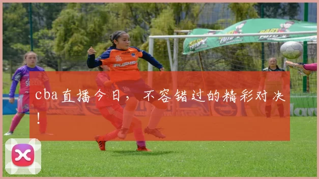 cba直播今日，不容错过的精彩对决！