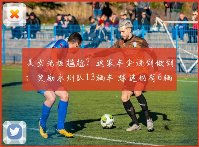 美女老板尴尬?这家车企说到做到:奖励永州队13辆车 球迷也有6辆