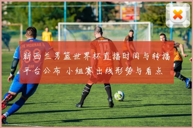 新西兰男篮世界杯直播时间与转播平台公布 小组赛出线形势与看点