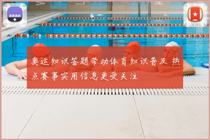 奥运知识答题带动体育知识普及 热点赛事实用信息更受关注
