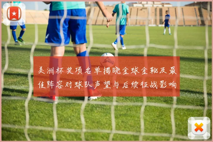 美洲杯奖项名单揭晓金球金靴及最佳阵容对球队声望与后续征战影响