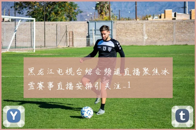 黑龙江电视台综合频道直播聚焦冰雪赛事直播安排引关注_1