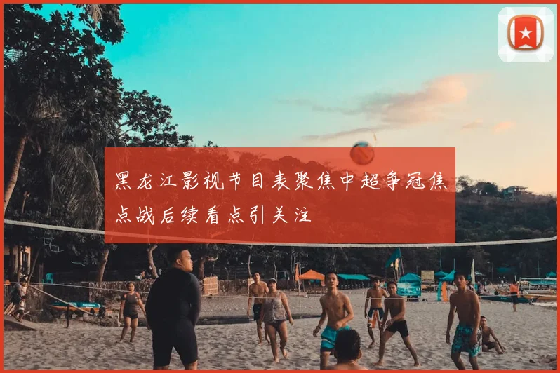 黑龙江影视节目表聚焦中超争冠焦点战后续看点引关注