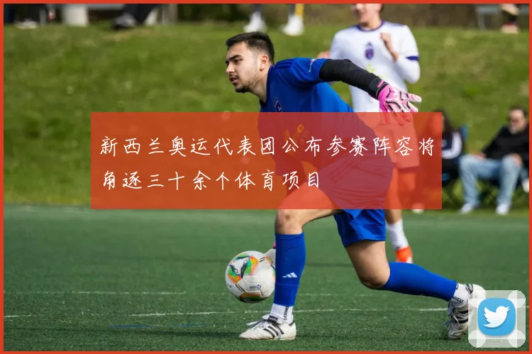 新西兰奥运代表团公布参赛阵容将角逐三十余个体育项目