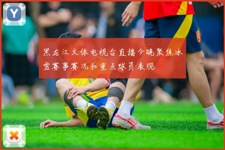 黑龙江文体电视台直播今晚聚焦冰雪赛事赛况和重点球员表现