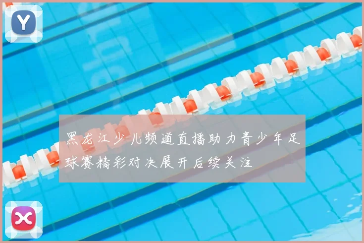 黑龙江少儿频道直播助力青少年足球赛精彩对决展开后续关注