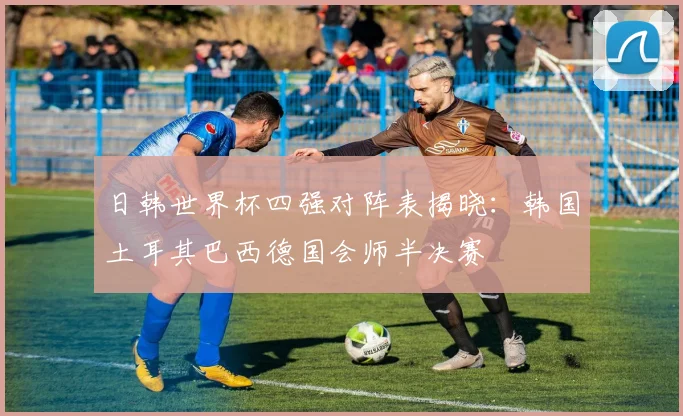 日韩世界杯四强对阵表揭晓:韩国土耳其巴西德国会师半决赛