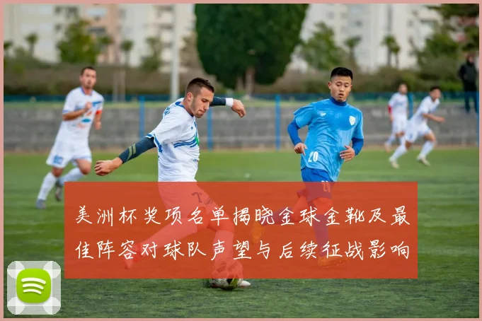 美洲杯奖项名单揭晓金球金靴及最佳阵容对球队声望与后续征战影响